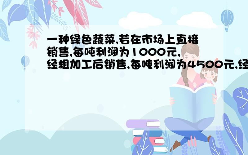 一种绿色蔬菜,若在市场上直接销售,每吨利润为1000元,经粗加工后销售,每吨利润为4500元,经精加工后销售,每吨利润为7500元.当地一家农产品公司收获这种蔬菜140吨,该公司的生产能力是：如果