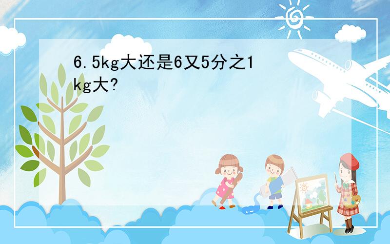 6.5kg大还是6又5分之1kg大?