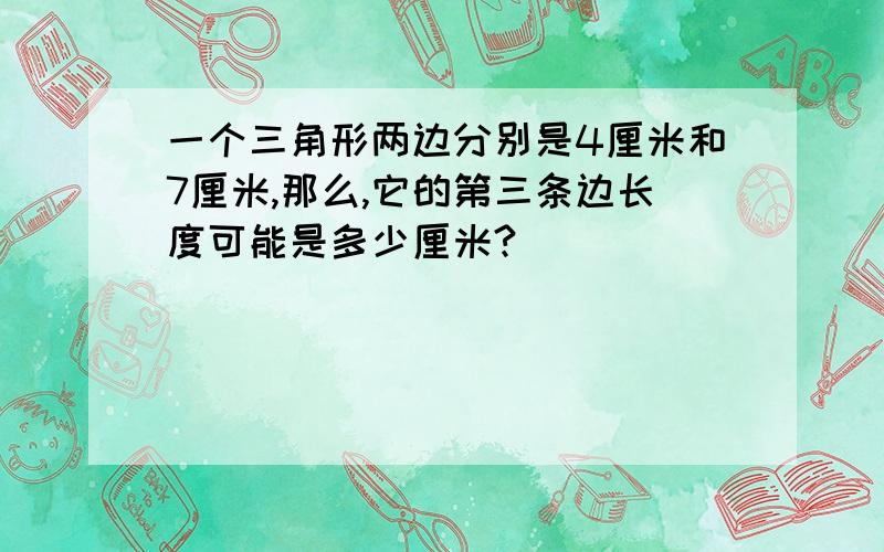 一个三角形两边分别是4厘米和7厘米,那么,它的第三条边长度可能是多少厘米?