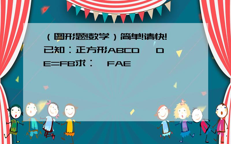 （图形题!数学）简单!请快!已知：正方形ABCD   DE=FB求：∠FAE