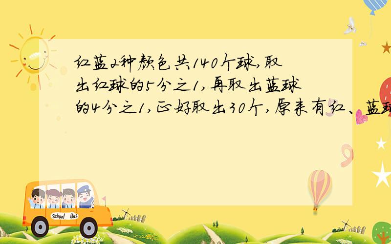 红蓝2种颜色共140个球,取出红球的5分之1,再取出蓝球的4分之1,正好取出30个,原来有红、蓝球多少个.