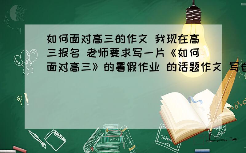 如何面对高三的作文 我现在高三报名 老师要求写一片《如何面对高三》的暑假作业 的话题作文 写自己如何认真学习之类的