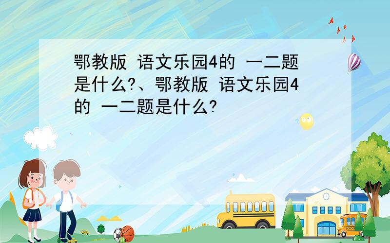 鄂教版 语文乐园4的 一二题是什么?、鄂教版 语文乐园4的 一二题是什么?