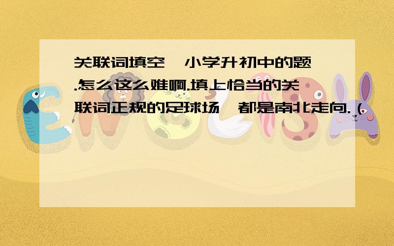 关联词填空  小学升初中的题.怎么这么难啊.填上恰当的关联词正规的足球场,都是南北走向.（    ）地球自转的方向是自西向东的,（     ）太阳总是东升西落的.（   ）,（    ）足球场是南北走