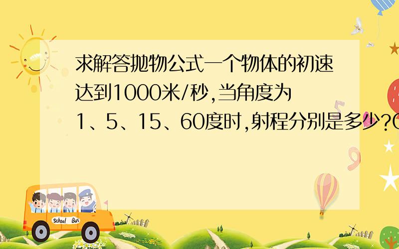 求解答抛物公式一个物体的初速达到1000米/秒,当角度为1、5、15、60度时,射程分别是多少?G是10m / s2