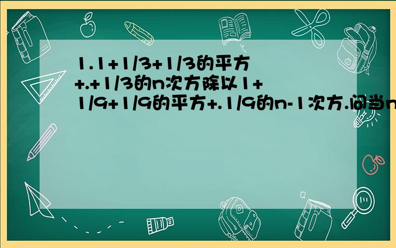 1.1+1/3+1/3的平方+.+1/3的n次方除以1+1/9+1/9的平方+.1/9的n-1次方.问当n→无穷大时,上述数列的极限?2.当n→无穷大时,a.n的平方+b.n+1/n+3=2 求：a+b+=?3.lim (1+q)(1+q的平方）（1+q的3次方）（1+q的2n次方）=?