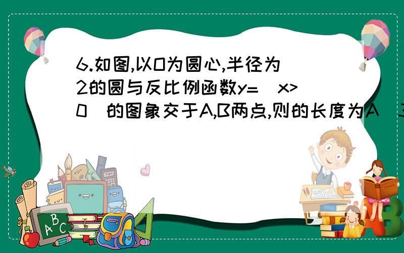 6.如图,以O为圆心,半径为2的圆与反比例函数y=(x>0)的图象交于A,B两点,则的长度为A．3(4)π         B．π      C．3(2)π        D．3(1)πA、3分之4π B、π C、2分之3π D、1分之3π