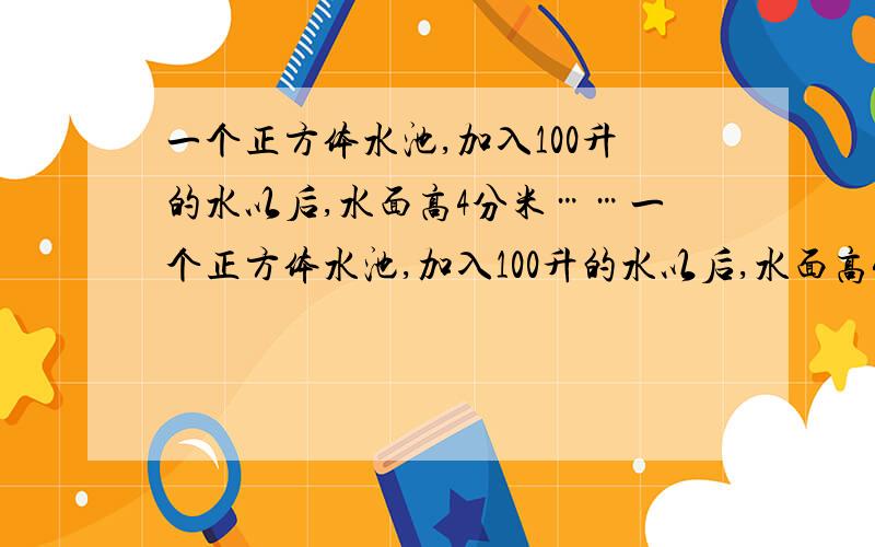 一个正方体水池,加入100升的水以后,水面高4分米……一个正方体水池,加入100升的水以后,水面高4分米,求原来水池的容积是多少升~~?请在9：20分之前给答案!3Q啦~~~~~~~~~~~~~~~~~~~~~~~~~~~~~~~~~~!