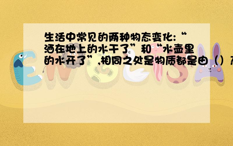 生活中常见的两种物态变化:“洒在地上的水干了”和“水壶里的水开了”,相同之处是物质都是由（）态变成了（）态,但前者（           ）,后者（          ）（后两空均选填“平和”或“剧烈