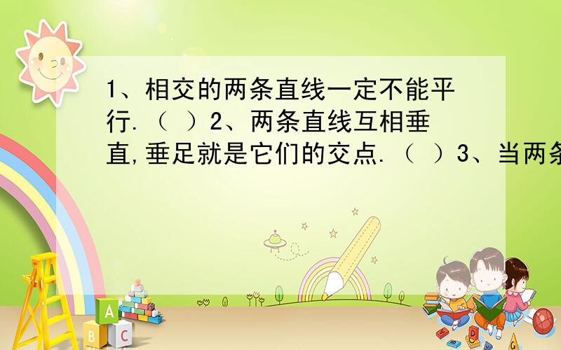 1、相交的两条直线一定不能平行.（ ）2、两条直线互相垂直,垂足就是它们的交点.（ ）3、当两条直线相交成夹角时,这两条直线互相垂直.（ ）4、可以延长的线一定是直线.（ ）5、如果两条