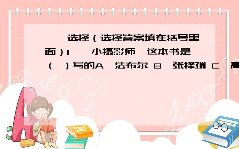 一、选择（选择答案填在括号里面）1、《小摄影师》这本书是（ ）写的A、法布尔 B、张择端 C、高尔基 D、宋庆龄2、《我不能失信》这本书是（ ）写的A、法布尔 B、张择端 C、高尔基 D、宋