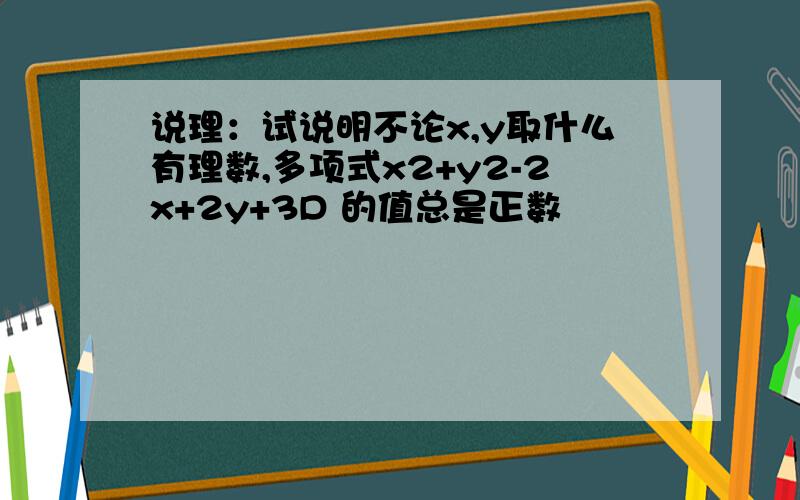 说理：试说明不论x,y取什么有理数,多项式x2+y2-2x+2y+3D 的值总是正数