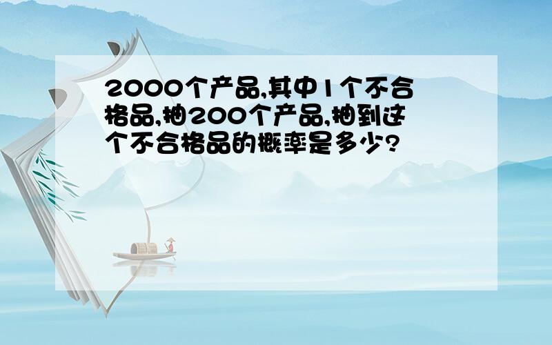 2000个产品,其中1个不合格品,抽200个产品,抽到这个不合格品的概率是多少?