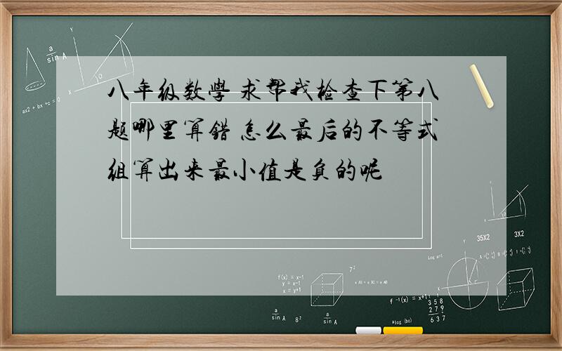 八年级数学 求帮我检查下第八题哪里算错 怎么最后的不等式组算出来最小值是负的呢