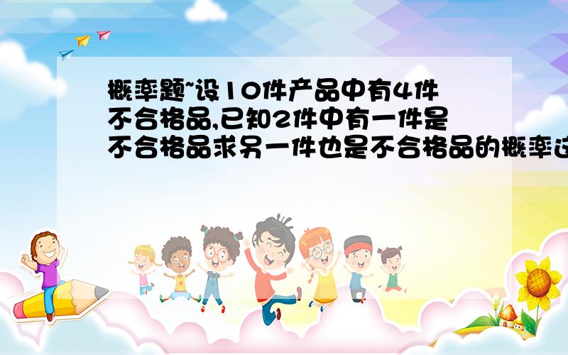 概率题~设10件产品中有4件不合格品,已知2件中有一件是不合格品求另一件也是不合格品的概率这题是条件概率~我的算法是既然已经知道一件是不合格品~说明这个条件是已知的~概率为1~不算