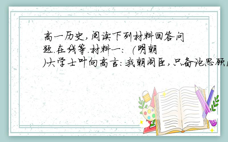 高一历史,阅读下列材料回答问题.在线等.材料一: (明朝)大学士叶向高言:我朝阁臣,只备论思顾问之职,原非宰相.······百凡皆奉圣断,分毫不敢欺负.部务尽听主旨,分毫不敢与闻.材料二：国