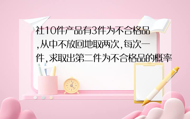 社10件产品有3件为不合格品,从中不放回地取两次,每次一件,求取出第二件为不合格品的概率