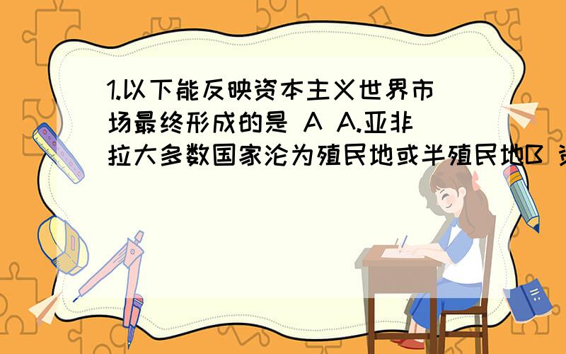 1.以下能反映资本主义世界市场最终形成的是 A A.亚非拉大多数国家沦为殖民地或半殖民地B 资本主义制度在主要资本主义国家确立