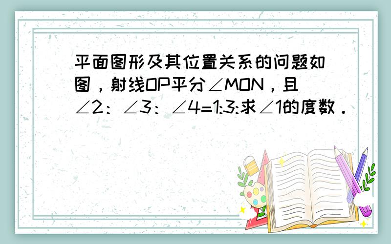 平面图形及其位置关系的问题如图，射线OP平分∠MON，且∠2：∠3：∠4=1:3:求∠1的度数。