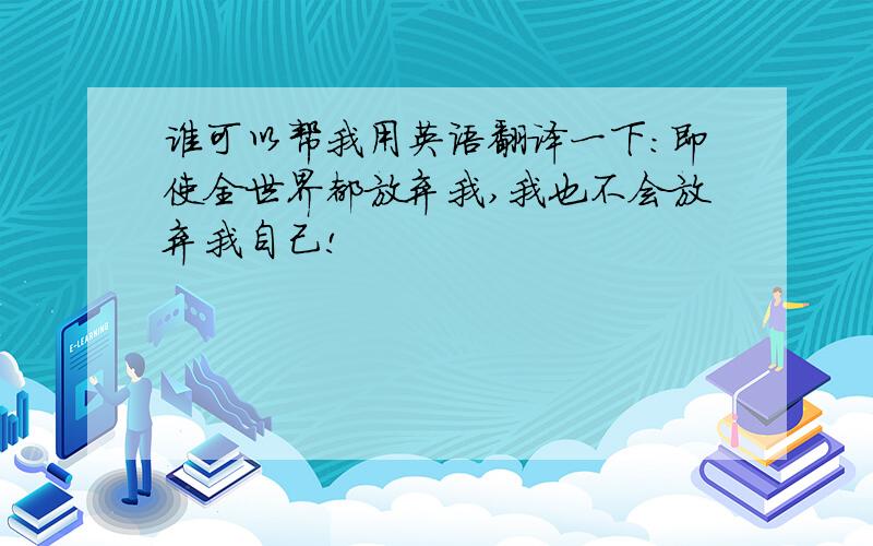 谁可以帮我用英语翻译一下：即使全世界都放弃我,我也不会放弃我自己!