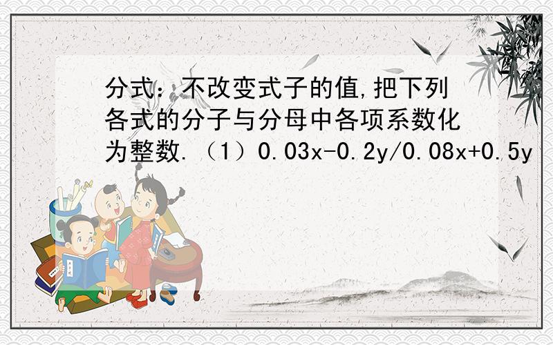 分式：不改变式子的值,把下列各式的分子与分母中各项系数化为整数.（1）0.03x-0.2y/0.08x+0.5y