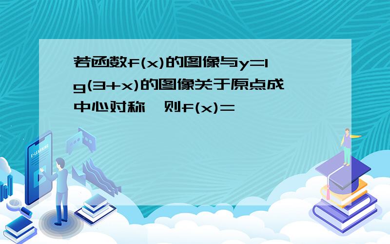 若函数f(x)的图像与y=lg(3+x)的图像关于原点成中心对称,则f(x)=