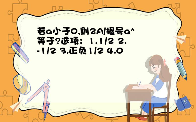 若a小于0,则2A/根号a^等于?选项：1.1/2 2.-1/2 3.正负1/2 4.0