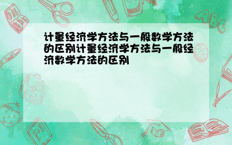 计量经济学方法与一般数学方法的区别计量经济学方法与一般经济数学方法的区别