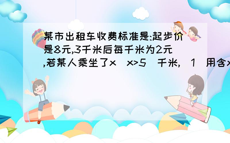 某市出租车收费标准是:起步价是8元,3千米后每千米为2元,若某人乘坐了x(x>5)千米,(1)用含x的代数式表示他应支付的车费.(2)若他乘坐了30千米,他应支付多少车费?(3)若他支付了46元,你能算出他乘