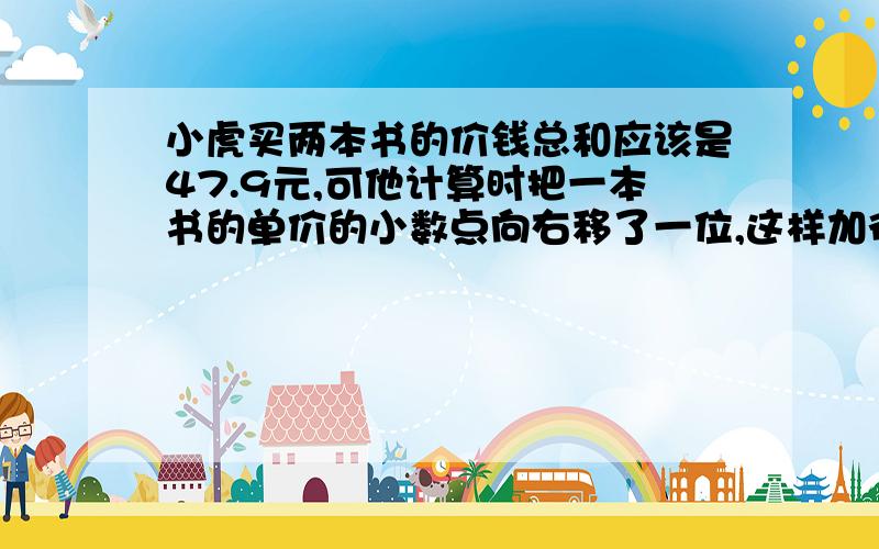 小虎买两本书的价钱总和应该是47.9元,可他计算时把一本书的单价的小数点向右移了一位,这样加得的和得212.6元.两本书原来各多少元?（算式+加答案）