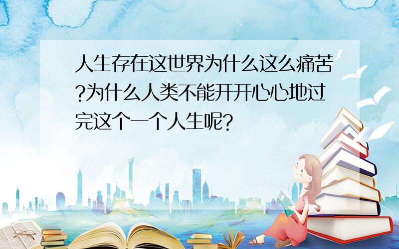 人生存在这世界为什么这么痛苦?为什么人类不能开开心心地过完这个一个人生呢?