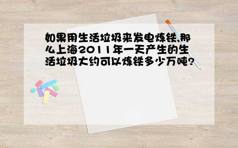 如果用生活垃圾来发电炼铁,那么上海2011年一天产生的生活垃圾大约可以炼铁多少万吨?