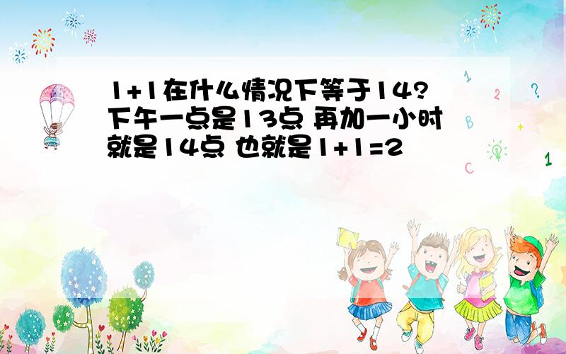 1+1在什么情况下等于14?下午一点是13点 再加一小时就是14点 也就是1+1=2