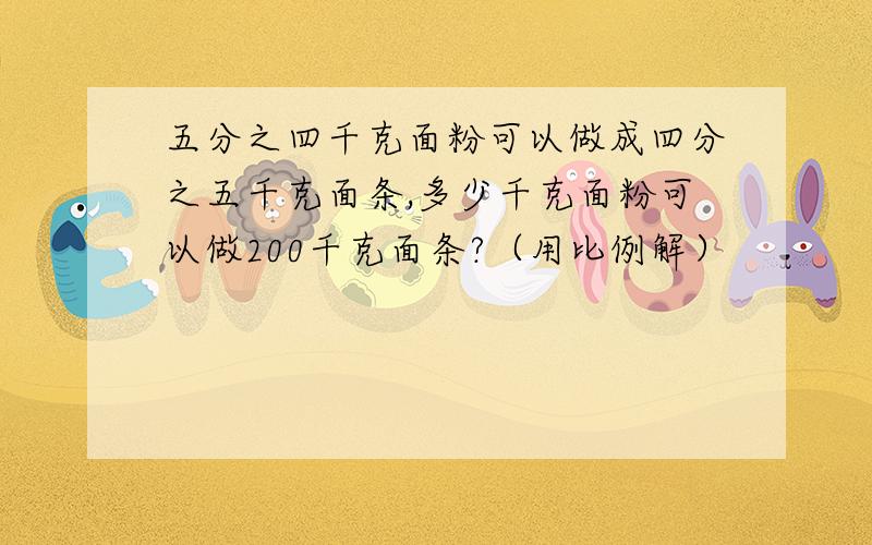 五分之四千克面粉可以做成四分之五千克面条,多少千克面粉可以做200千克面条?（用比例解）