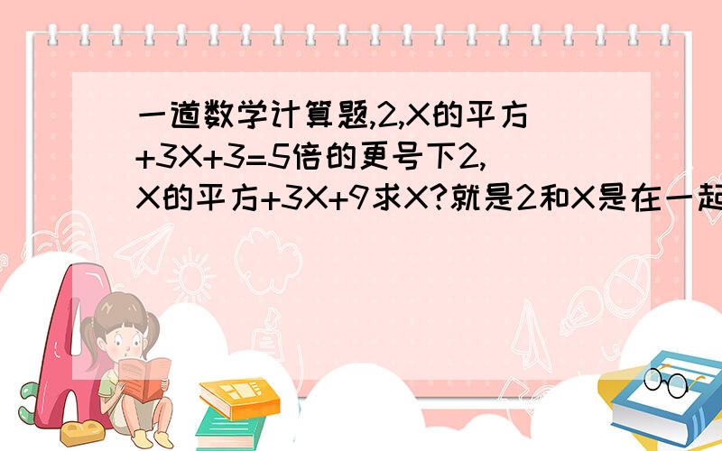 一道数学计算题,2,X的平方+3X+3=5倍的更号下2,X的平方+3X+9求X?就是2和X是在一起的，但是平方是在X上面的根号一直到9