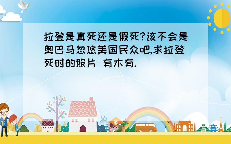 拉登是真死还是假死?该不会是奥巴马忽悠美国民众吧,求拉登死时的照片 有木有.