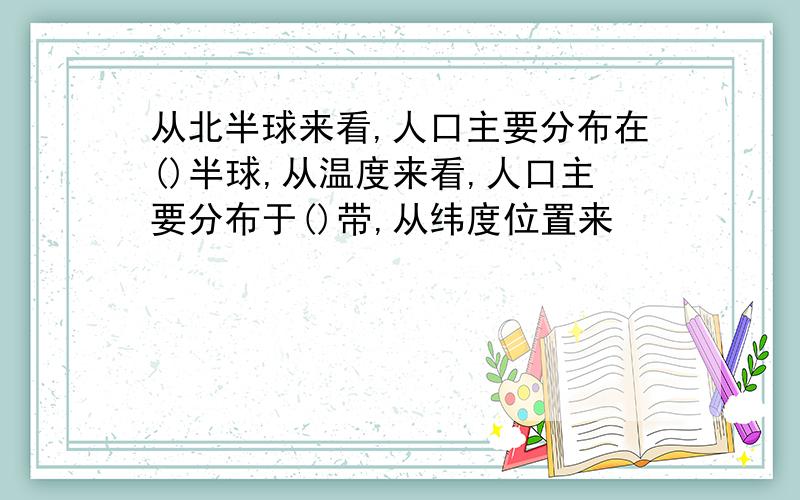 从北半球来看,人口主要分布在()半球,从温度来看,人口主要分布于()带,从纬度位置来