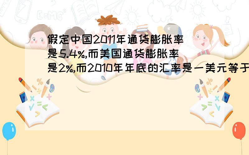 假定中国2011年通货膨胀率是5.4%,而美国通货膨胀率是2%,而2010年年底的汇率是一美元等于人民币六块三问到2011年年底人民币的美元汇率应该是多少?