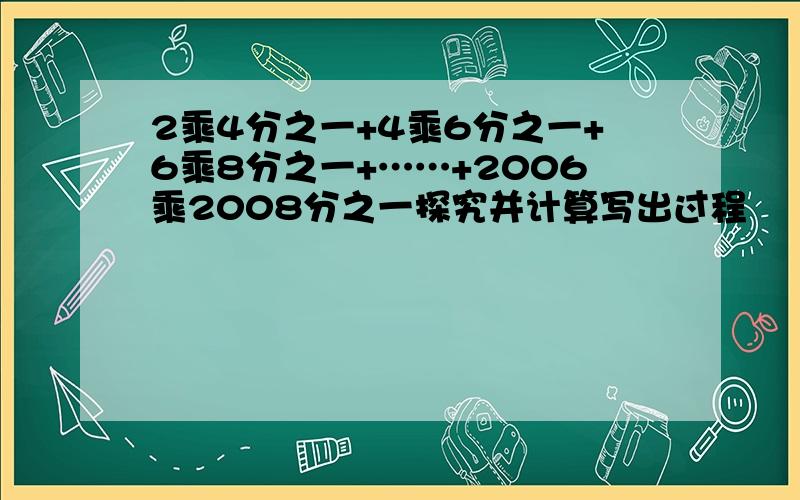 2乘4分之一+4乘6分之一+6乘8分之一+……+2006乘2008分之一探究并计算写出过程