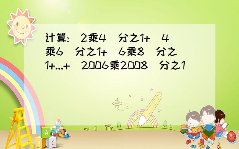 计算:(2乘4)分之1+(4乘6)分之1+(6乘8)分之1+...+(2006乘2008)分之1