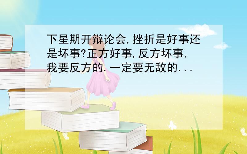 下星期开辩论会,挫折是好事还是坏事?正方好事,反方坏事,我要反方的.一定要无敌的...