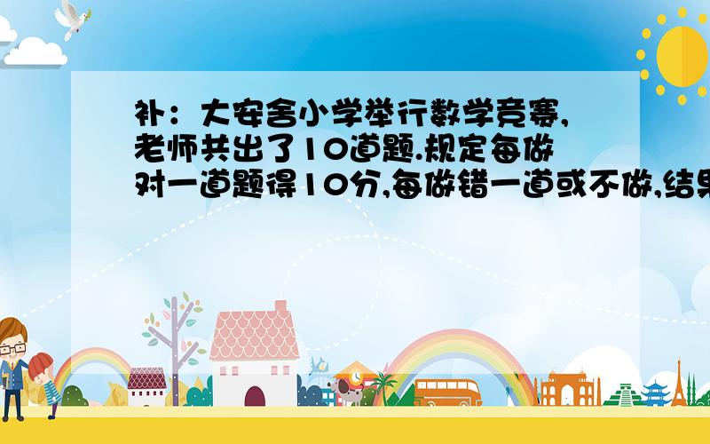 补：大安舍小学举行数学竞赛,老师共出了10道题.规定每做对一道题得10分,每做错一道或不做,结果张凡只得了55分,你知道她做对了几道题吗?