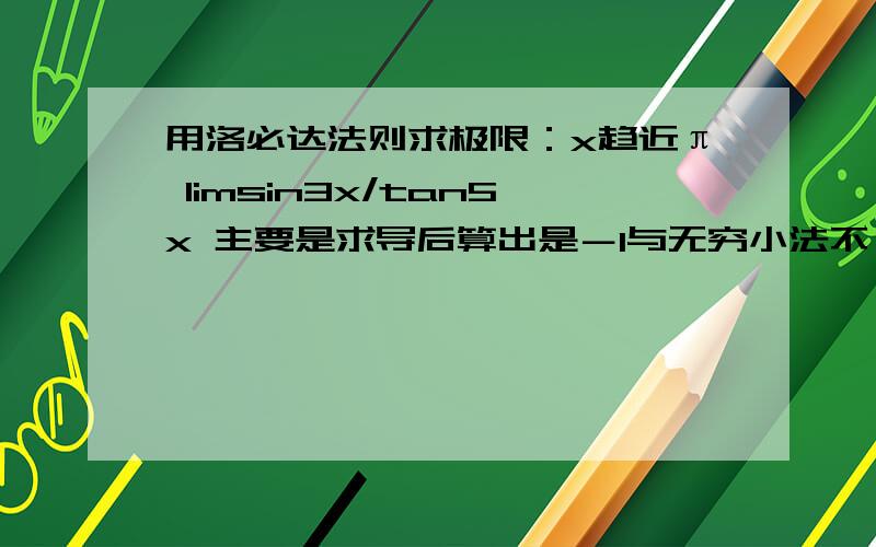 用洛必达法则求极限：x趋近π limsin3x/tan5x 主要是求导后算出是－1与无穷小法不一样我说错了其实我按洛必达法则算起来是－3/5，按无穷小法算得是3/5，但答案上是3/5啊，那个计算过程我不