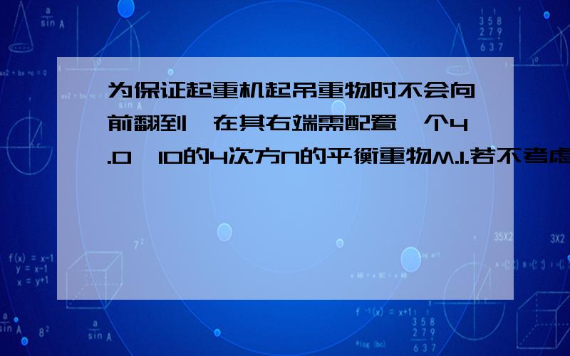 为保证起重机起吊重物时不会向前翻到,在其右端需配置一个4.0×10的4次方N的平衡重物M.1.若不考虑起重机自身重力,该起重机可吊起最大物重为多少?2.该起重总重为1.2×10的5次方N（包含M）,能