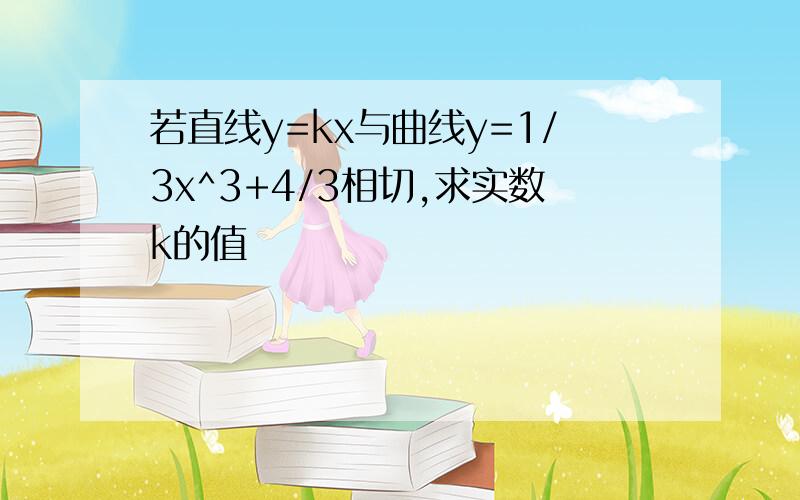 若直线y=kx与曲线y=1/3x^3+4/3相切,求实数k的值