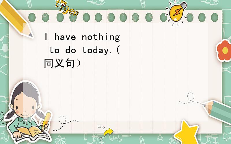 I have nothing to do today.(同义句）
