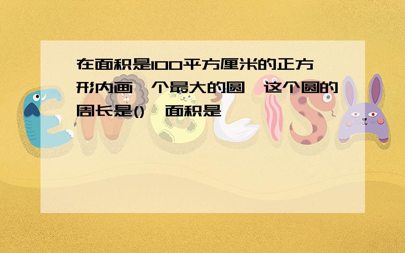 在面积是100平方厘米的正方形内画一个最大的圆,这个圆的周长是(),面积是