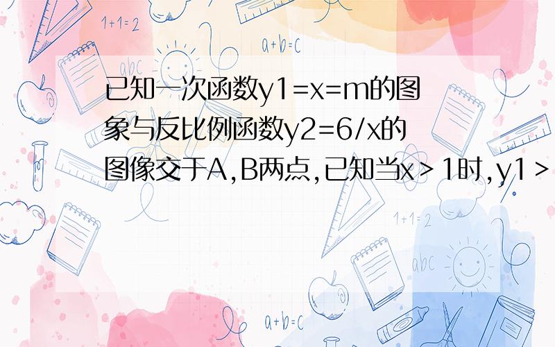 已知一次函数y1=x=m的图象与反比例函数y2=6/x的图像交于A,B两点,已知当x＞1时,y1＞y2；当0＜x＜1时,y1＜y2.（1）求一次函数的解析式；（2）已知反比例函数在第一象限上有一点C到y轴的距离为3,