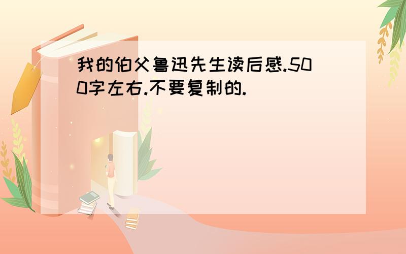 我的伯父鲁迅先生读后感.500字左右.不要复制的.