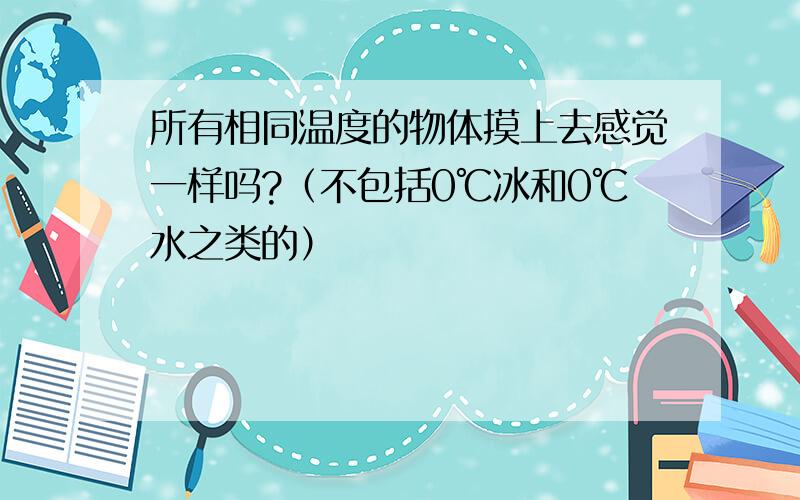 所有相同温度的物体摸上去感觉一样吗?（不包括0℃冰和0℃水之类的）